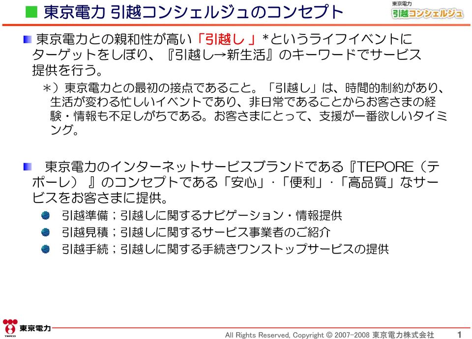 東 京 電 力 のインターネットサービスブランドである TEPORE(テ ポーレ) のコンセプトである 安 心 便 利 高 品 質 なサー ビスをお 客 さまに 提 供 引 越 準 備 ; 引 越 しに 関 するナビゲーション 情 報 提 供 引 越 見 積