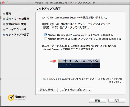 20 インストール インストール 後 8 [セットアップの 完 了 ]ウィンドウで 次 のいずれかの 操 作 をします 1 セキュリティリスク 情 報 を 提 出 するには [Norton DeepSight Community にイベントを 提 出 する]を 選 択 します 1 dock に Norton Internet Security のアプリケーショ ンアイコンを 表 示 するには