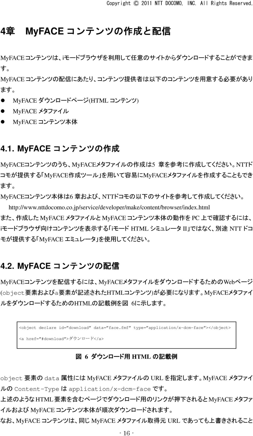 MyFACE コンテンツの 作 成 MyFACEコンテンツのうち MyFACEメタファイルの 作 成 は5 章 を 参 考 に 作 成 してください NTTド コモが 提 供 する MyFACE 作 成 ツール を 用 いて 容 易 にMyFACEメタファイルを 作 成 することもでき ます MyFACEコンテンツ 本 体 は6 章 および NTTドコモの 以 下 のサイトを 参 考 して 作