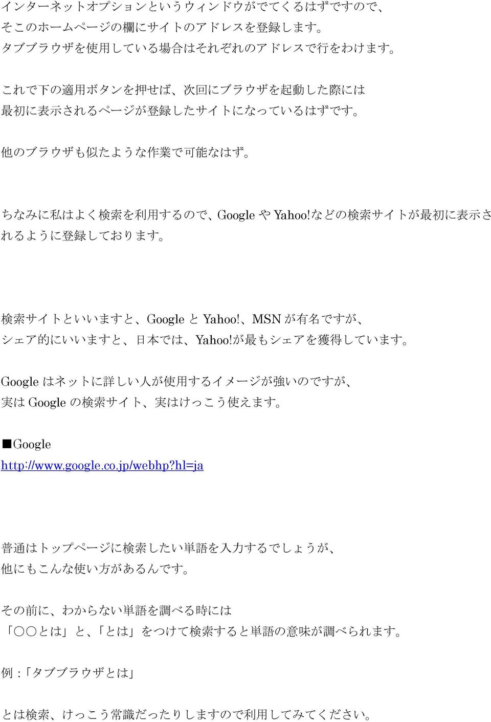 MSN が 有 名 ですが シェア 的 にいいますと 日 本 では Yahoo!が 最 もシェアを 獲 得 しています Google はネットに 詳 しい 人 が 使 用 するイメージが 強 いのですが 実 は Google の 検 索 サイト 実 はけっこう 使 えます Google http://www.google.co.