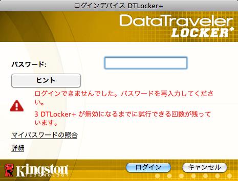 セキュアストレージ 複雑なパスワードに加え DTLocker+ 上のすべてのデータがハードウェア 256-bit AES 暗号化で保護されています セキュリティ強化のために DTLocker+ には ロックダウン が実装されています 決められた一定回数以上パスワードを間違って入力すると ロックダウン 機能により DTLocker+ を永久がロックします (DTLocker+