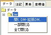 8.1. データパネル リードしている DM ファイルについてツリーで表示します それぞれの DM ファイルデータの表示非表示などが指定できます マウス右ボタンで以下のポップアップメニューを開きます データ DM 参照点位置表示 (ON/OFF) 3D パネルで参照点を示す十字の破線の表示非表示 開く DM [ ファイル ]-[ 開く DM] と同じです 全て閉じる 開いている DM