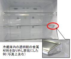 冷蔵庫内の透明棚の金属材料を取り外し容易にした例 ( 写真上及び右 )