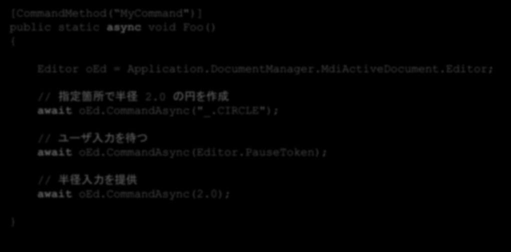 .NET API でのネイティブコマンドの呼び出し Editor. CommandAsync メソッド :acedcommandc 相当.NET 4.5 の async と await キーワードを使用 [CommandMethod( MyCommand")] public static async void Foo() { } Editor oed = Application.