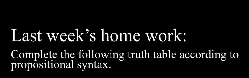 Last week s home work: Comlete the following truth tale according to roositional syntax.