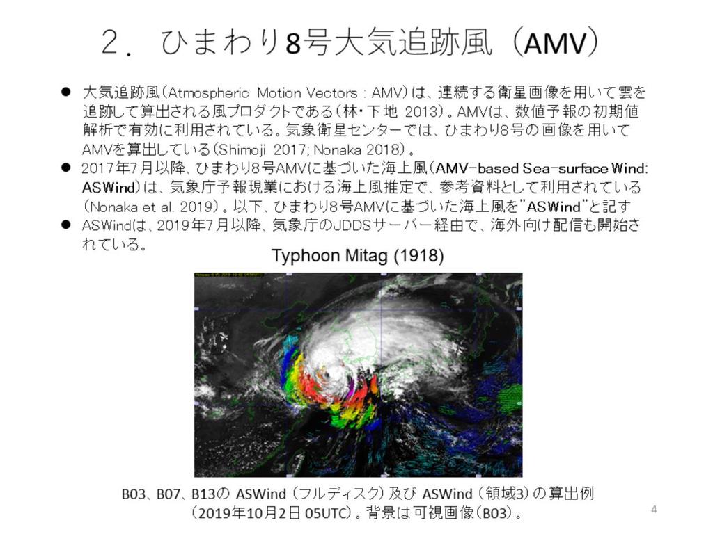 大気追跡風 (AMV Atmospheric Motion Vector) は 連続する衛星画像から雲などのパターンを追跡することで得られる上空の風のプロダクトである AMV は 特に観測データが少ない海上において 重要な観測データとなっており 気象庁の数値予報モデルだけでなく 各国の数値予報センターで初期値解析に利用されている 数値予報モデルへの AMV の利用については
