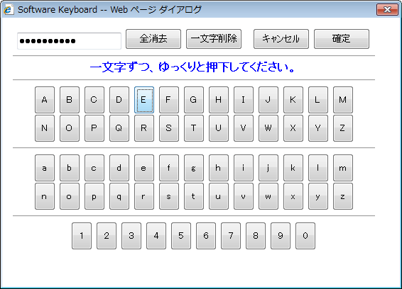 (2) Software Keyboard 画 面 が 表 示 されますので 画 面 上 に 表 示 されるボタンを 用 いて パスワードをご 入 力 後 [ 確 定 ]ボタンを 押 下 してください なおボタンは 一 文 字 ず つゆっくりと 押 下 してください [キャンセル]ボタンを 押 下 した 場 合 入 力 されたパスワードが 破