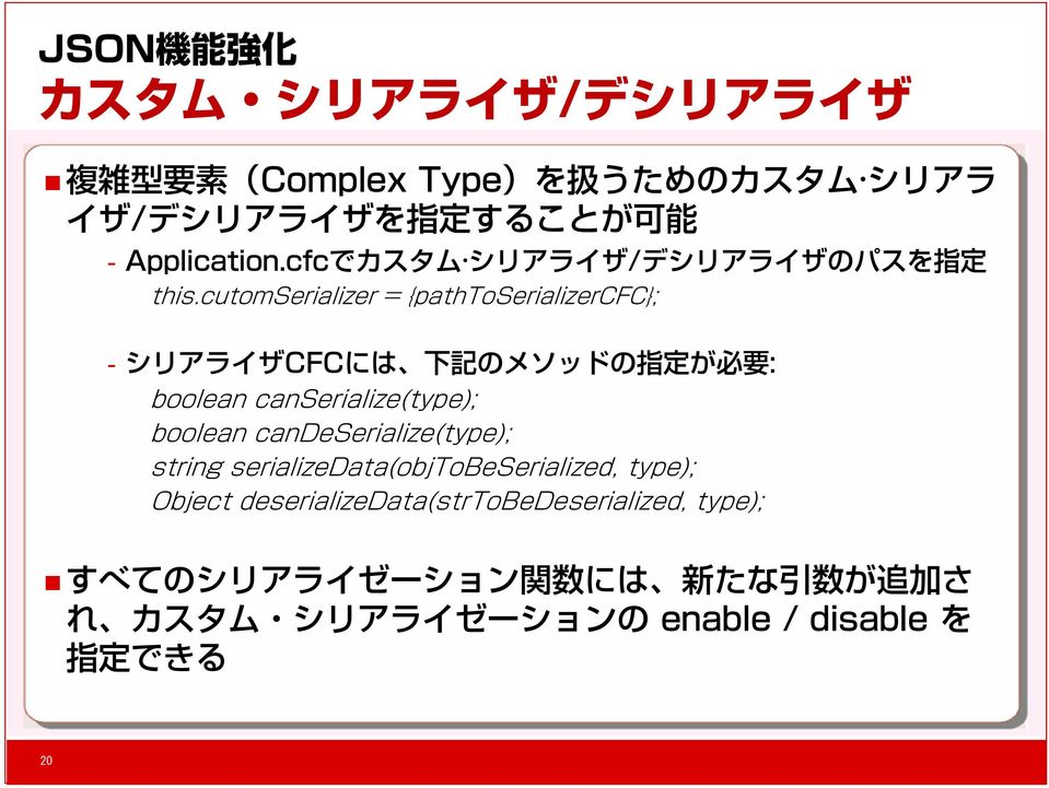 cutomserializer = {pathtoserializercfc}; シリアライザCFCには 下 記 のメソッドの 指 定 が 必 要 : boolean canserialize(type); boolean