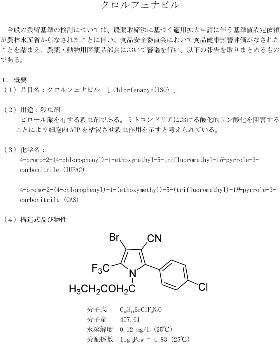 概 要 (1) 品 目 名 :クロルフェナピル [ Chlorfenapyr(ISO) ] () 用 途 : 殺 虫 剤 ピロール 環 を 有 する 殺 虫 剤 である ミトコンドリアにおける 酸 化 的 リン 酸 化 を 阻 害 する ことにより 細 胞 内 ATPを 枯 渇 させ 殺 虫 作 用 を 示 すと 考 えられている (3) 化 学 名 :