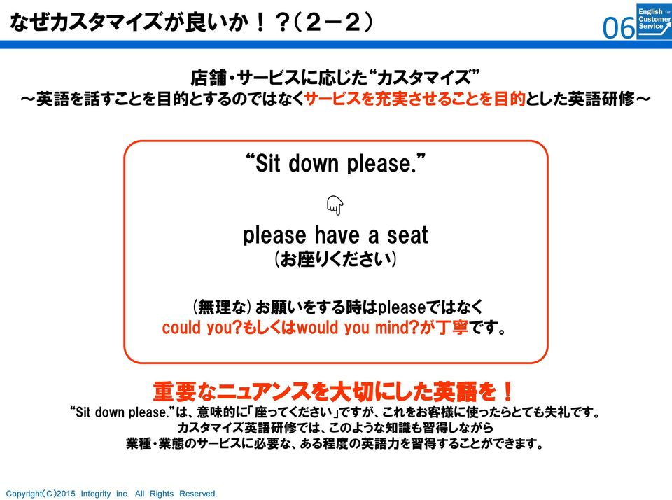 please. please have a seat (お 座 りください) ( 無 理 な)お 願 いをする 時 はpleaseではなく could you?もしくはwould you mind?