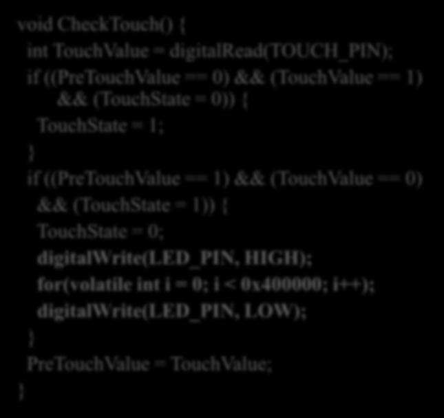 プログラム 8 : プログラム 割込みハンドラで点灯しループ処理で消灯する方法 loop() 関数は時間同期の処理でなく, ライブラリ関数の実行時間も不明なため実現は困難 void CheckTouch() { int TouchValue = digitalread(touch_pin); if ((PreTouchValue == 0) && (TouchValue == 1) &&