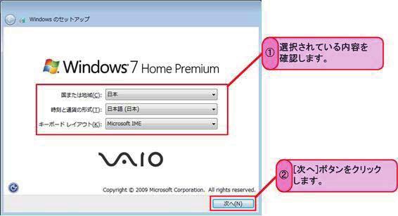 1/8 ページ [Windows 7] Windows 初期設定の方法 表示される画面にそってセットアップします 対象製品 Windows 7 VAIOを初めて起動したときには [Windows のセットアップ ] 画面にそって初期設定を行い Windowsを使用できるようにします また リカバリーをした場合も [Windows のセットアップ ] 画面にそって初期設定を行う必要があります