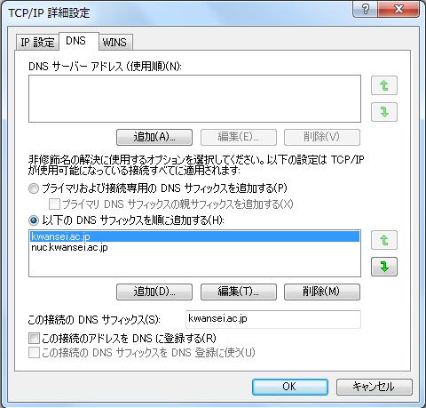 2.2.9 [ 以下の DNS サフィックスを順に追加する (H)] に [kwansei.ac.jp] および [nuc.kwansei.ac.jp] が登録されている状態になります 2.2.10 [ この接続の DNS サフィックス (S)] に [kwansei.ac.jp] と入力し 2.2.11 [ この接続のアドレスを DNS に登録する (R)] のチェックを外したあと 2.