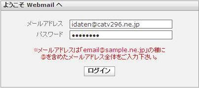 ログイン 1 Internet Explorer などのブラウザを利用し Web メール画面にアクセスします WEB メール URL:http://webmail.catv296.ne.jp/ もしくはヒアリングシートにご記入頂いた貴社専用 URL にてアクセスして下さい 画面が表示されたら ユーザー名とパスワードを入力し [ ログイン ] ボタンをクリックします メールアドレスを入力します メールアドレス例 :idaten@catv296.