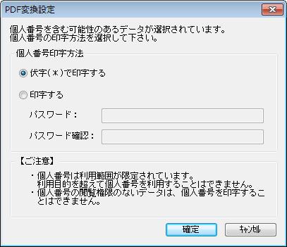 ( 前ページよりつづき ) 個人番号の閲覧が許可されている Cube アカウントの利用者は [ ファイル形式 ] で [pdf] を選択した場合 以下の画面が表示されるので個人番号の印字方法を選択し () [ 確定 ] ボタンをクリックして () 手順 4 に進みます 以下の画面のように [ 出力対象データ選択画面 ]-[ 添付ファイル ] タブで [ 特別徴収義務者用税額通知 ] 以外の [